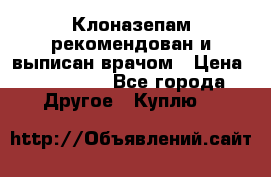 Клоназепам,рекомендован и выписан врачом › Цена ­ 400-500 - Все города Другое » Куплю   